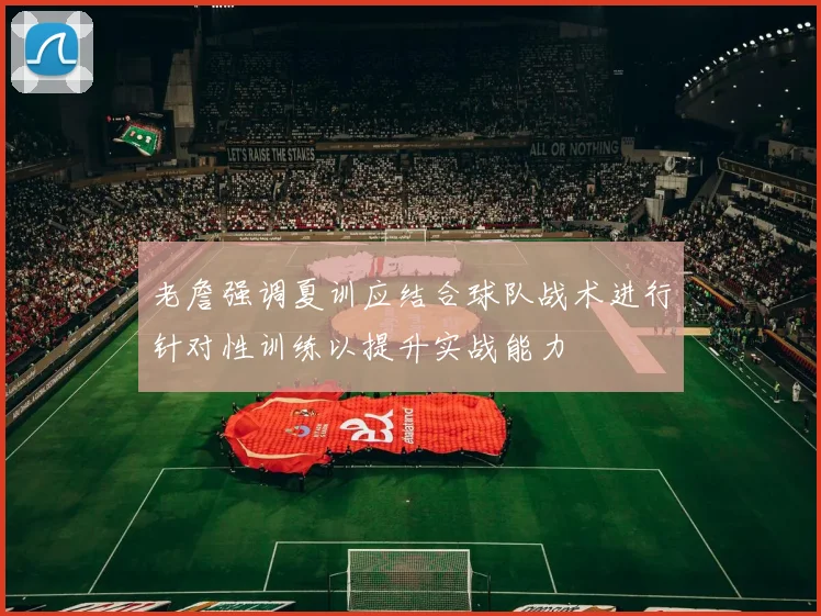 老詹强调夏训应结合球队战术进行针对性训练以提升实战能力