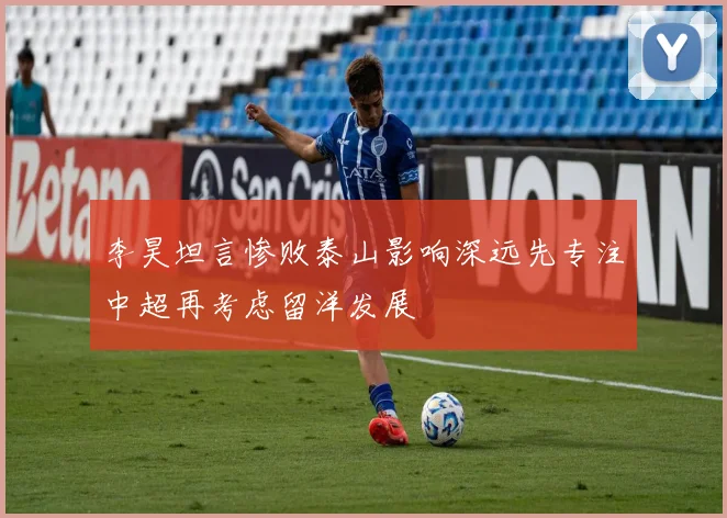 李昊坦言惨败泰山影响深远先专注中超再考虑留洋发展