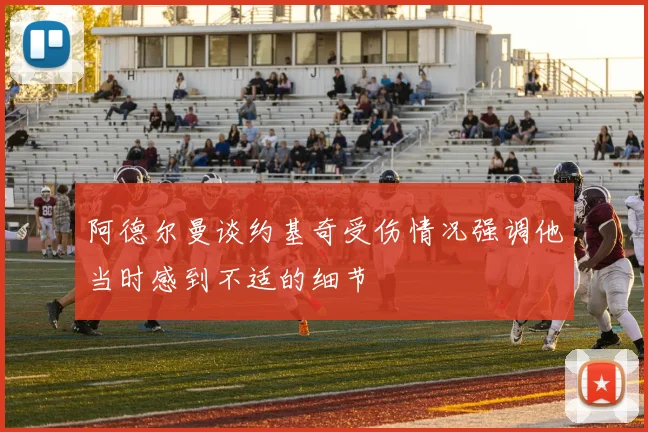 阿德尔曼谈约基奇受伤情况强调他当时感到不适的细节