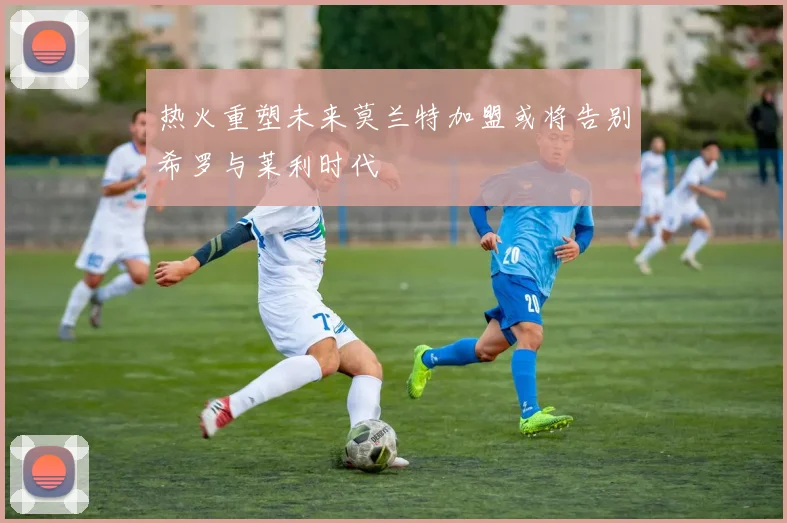 热火重塑未来莫兰特加盟或将告别希罗与莱利时代