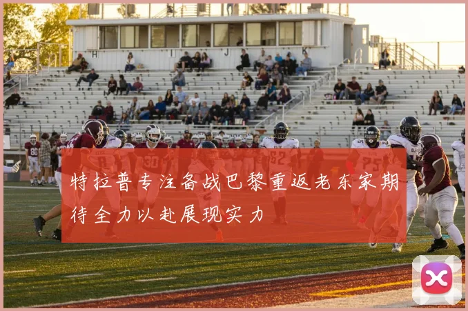特拉普专注备战巴黎重返老东家期待全力以赴展现实力