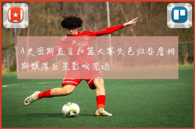 A史密斯直言扣篮大赛失色归咎詹姆斯缺席巨星影响深远