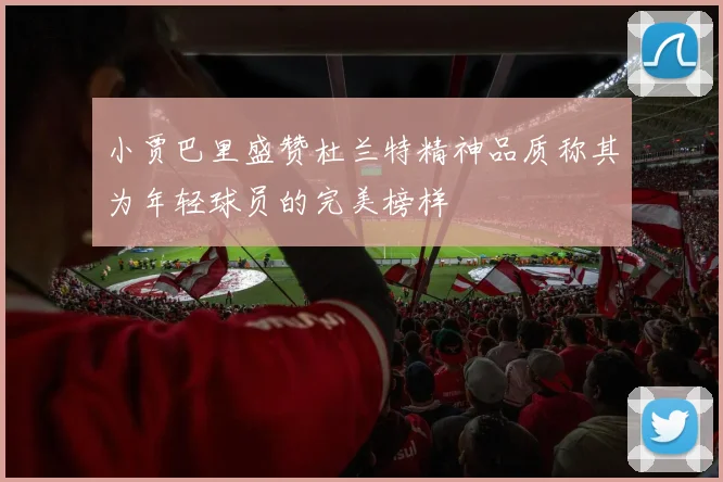 小贾巴里盛赞杜兰特精神品质称其为年轻球员的完美榜样