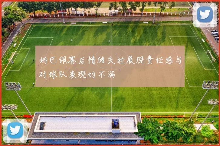 姆巴佩赛后情绪失控展现责任感与对球队表现的不满