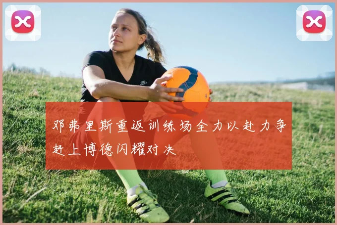 邓弗里斯重返训练场全力以赴力争赶上博德闪耀对决