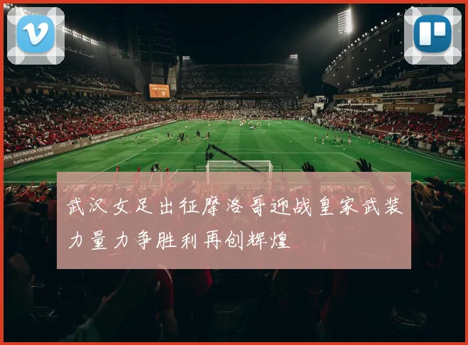 武汉女足出征摩洛哥迎战皇家武装力量力争胜利再创辉煌