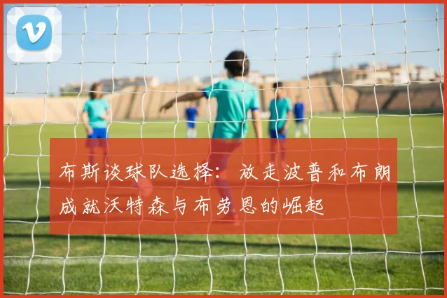 布斯谈球队选择：放走波普和布朗成就沃特森与布劳恩的崛起