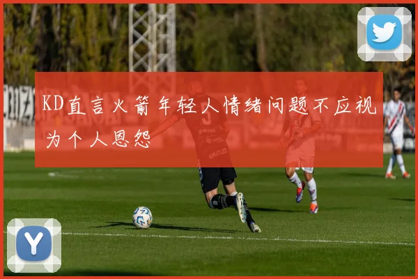 KD直言火箭年轻人情绪问题不应视为个人恩怨