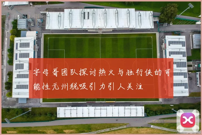 字母哥团队探讨热火与独行侠的可能性无州税吸引力引人关注