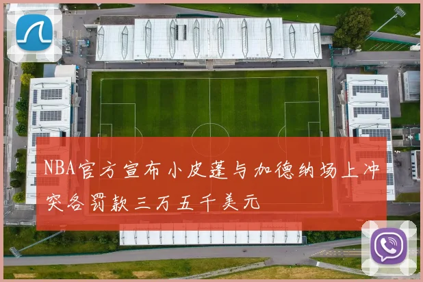 NBA官方宣布小皮蓬与加德纳场上冲突各罚款三万五千美元
