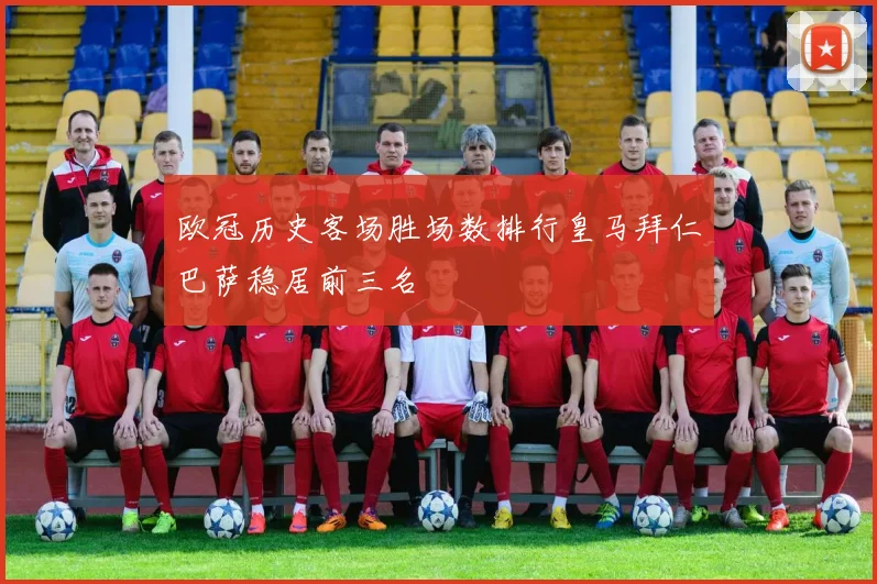 欧冠历史客场胜场数排行皇马拜仁巴萨稳居前三名