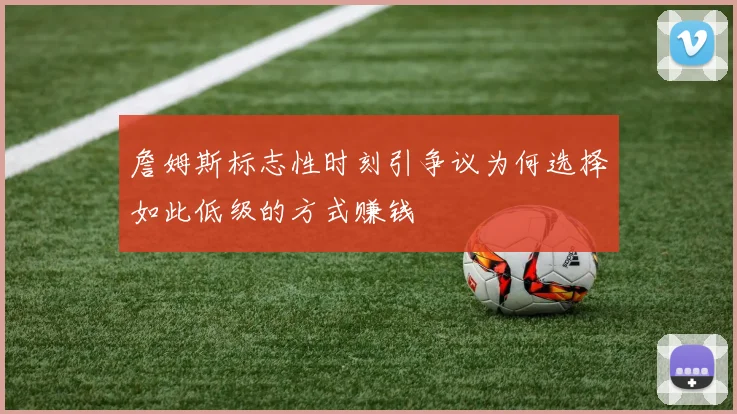 詹姆斯标志性时刻引争议为何选择如此低级的方式赚钱