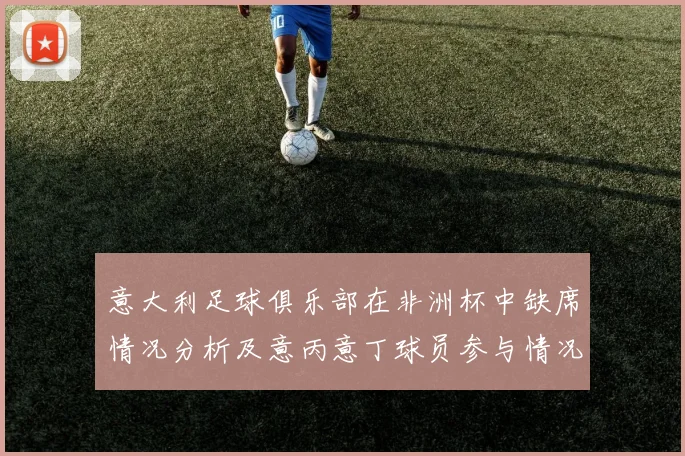 意大利足球俱乐部在非洲杯中缺席情况分析及意丙意丁球员参与情况探讨