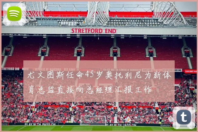 尤文图斯任命45岁奥托利尼为新体育总监直接向总经理汇报工作