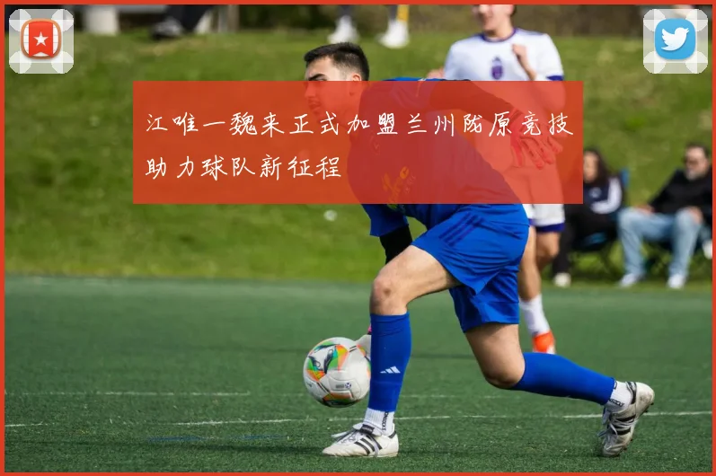 江唯一魏来正式加盟兰州陇原竞技助力球队新征程