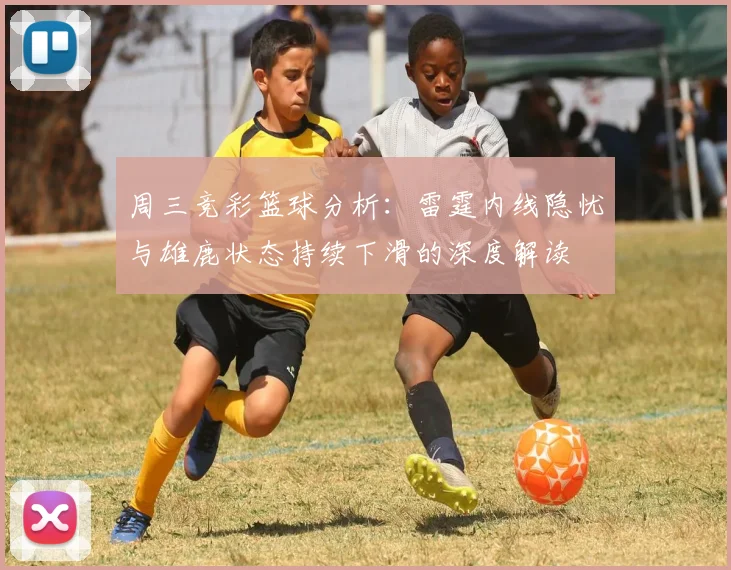 周三竞彩篮球分析：雷霆内线隐忧与雄鹿状态持续下滑的深度解读