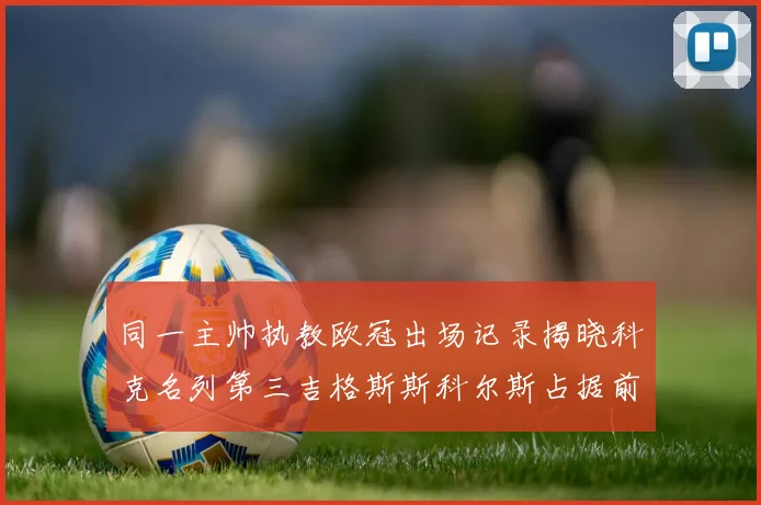 同一主帅执教欧冠出场记录揭晓科克名列第三吉格斯斯科尔斯占据前两位