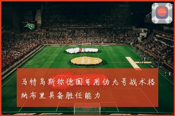 马特乌斯称德国可用伪九号战术格纳布里具备胜任能力