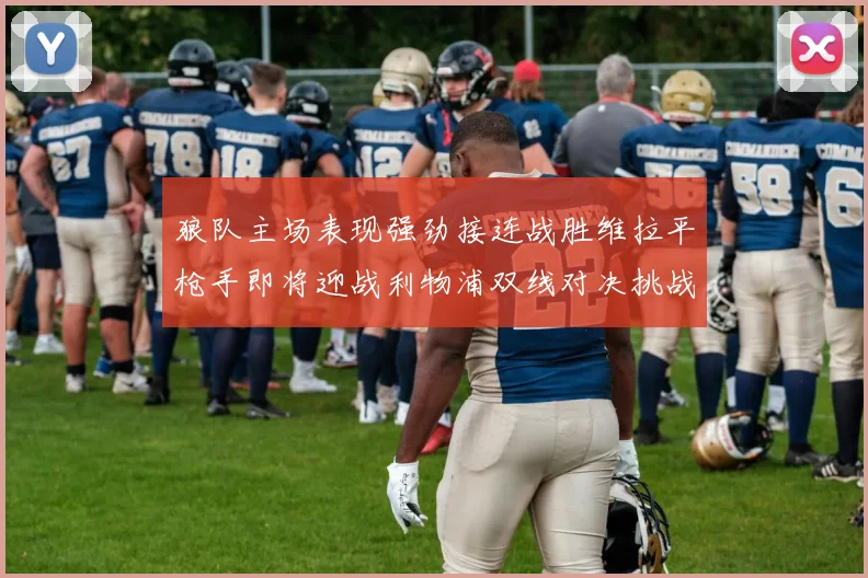 狼队主场表现强劲接连战胜维拉平枪手即将迎战利物浦双线对决挑战升级