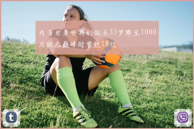 内马尔身价再创低点33岁降至1000万欧元巅峰时曾达18亿