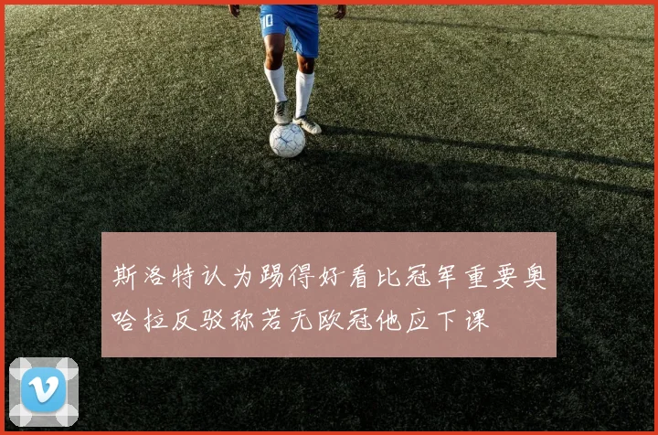斯洛特认为踢得好看比冠军重要奥哈拉反驳称若无欧冠他应下课