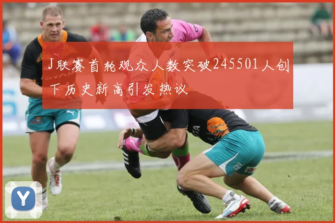 J联赛首轮观众人数突破245501人创下历史新高引发热议