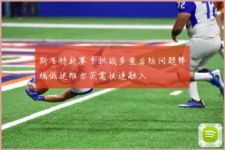 斯洛特新赛季挑战多重后防问题锋线低迷维尔茨需快速融入