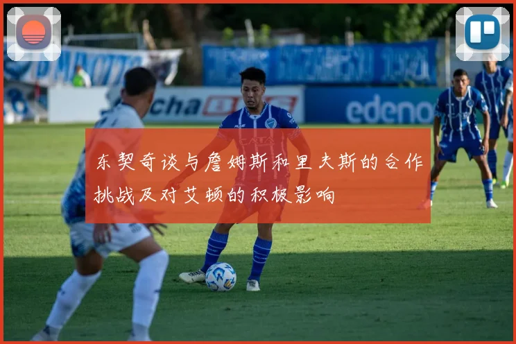 东契奇谈与詹姆斯和里夫斯的合作挑战及对艾顿的积极影响