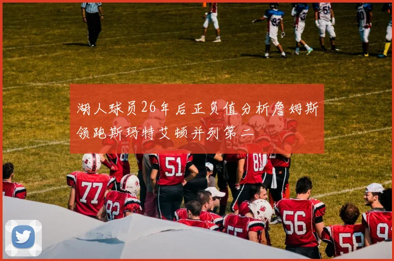 湖人球员26年后正负值分析詹姆斯领跑斯玛特艾顿并列第二