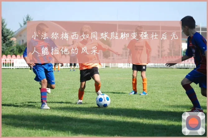 小法称梅西如同球贴脚变强壮后无人能挡他的风采