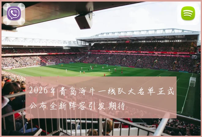 2026年青岛海牛一线队大名单正式公布全新阵容引发期待