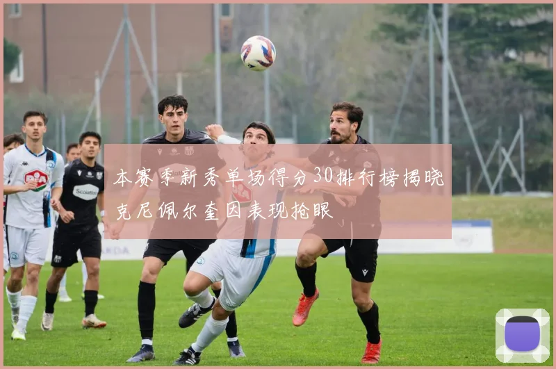 本赛季新秀单场得分30排行榜揭晓克尼佩尔奎因表现抢眼