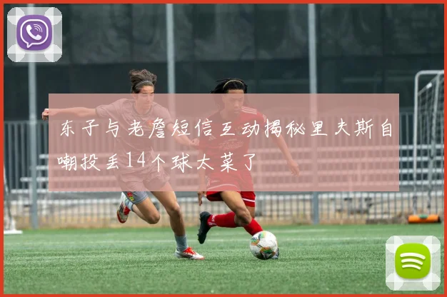 东子与老詹短信互动揭秘里夫斯自嘲投丢14个球太菜了