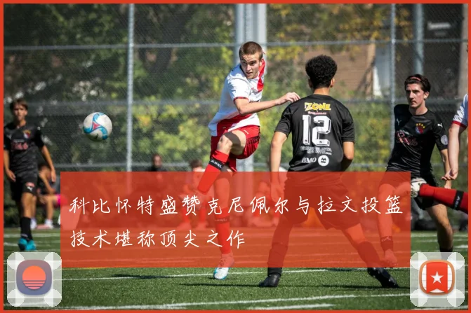 科比怀特盛赞克尼佩尔与拉文投篮技术堪称顶尖之作