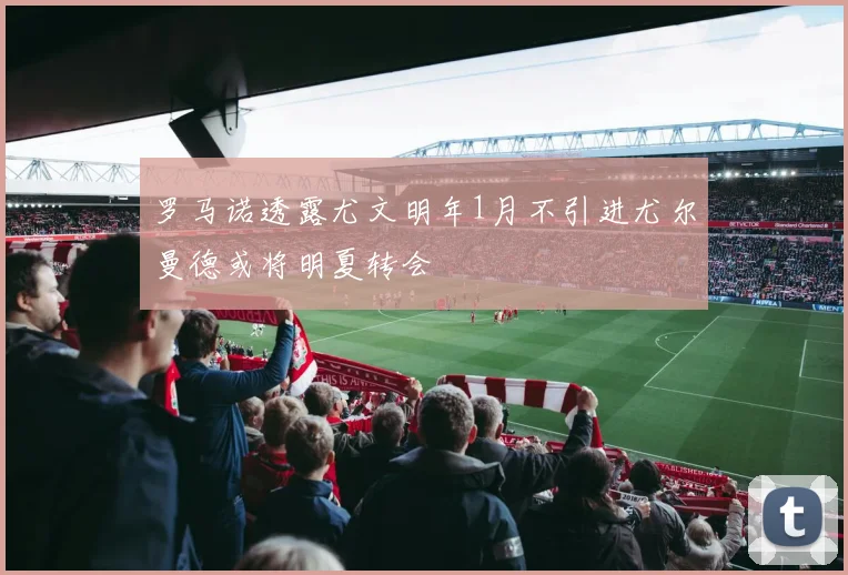 罗马诺透露尤文明年1月不引进尤尔曼德或将明夏转会
