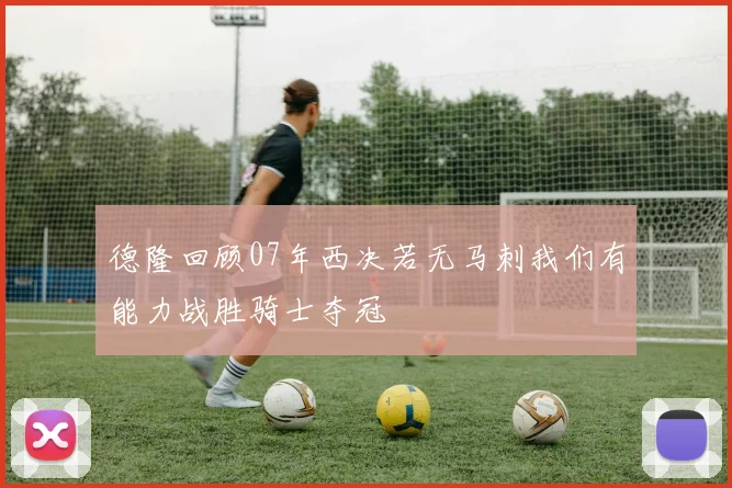 德隆回顾07年西决若无马刺我们有能力战胜骑士夺冠