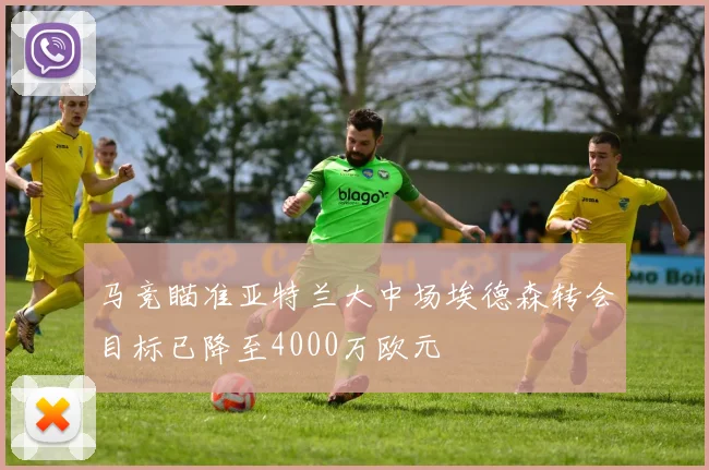 马竞瞄准亚特兰大中场埃德森转会目标已降至4000万欧元