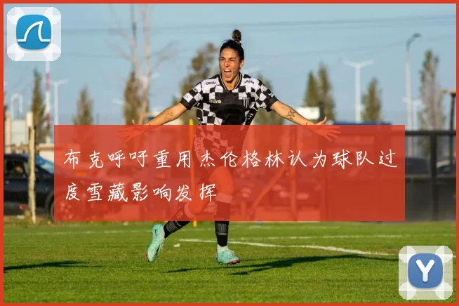 布克呼吁重用杰伦格林认为球队过度雪藏影响发挥
