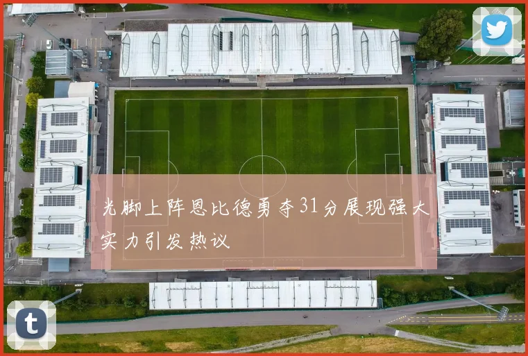光脚上阵恩比德勇夺31分展现强大实力引发热议