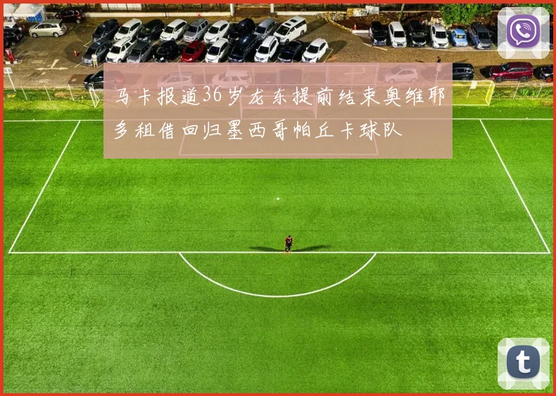 马卡报道36岁龙东提前结束奥维耶多租借回归墨西哥帕丘卡球队