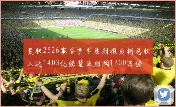 曼联2526赛季首季度财报分析总收入达1403亿镑营业利润1300万镑