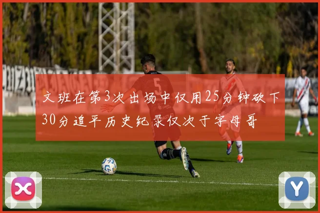 文班在第3次出场中仅用25分钟砍下30分追平历史纪录仅次于字母哥
