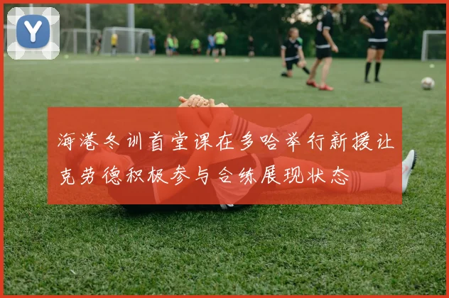 海港冬训首堂课在多哈举行新援让克劳德积极参与合练展现状态