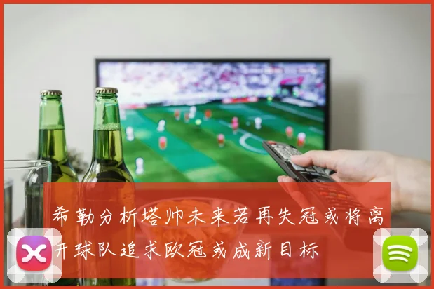 希勒分析塔帅未来若再失冠或将离开球队追求欧冠或成新目标