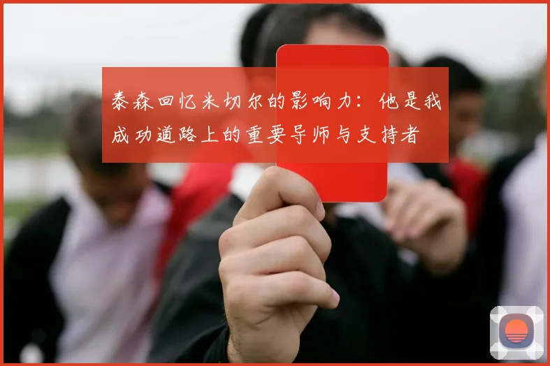 泰森回忆米切尔的影响力：他是我成功道路上的重要导师与支持者