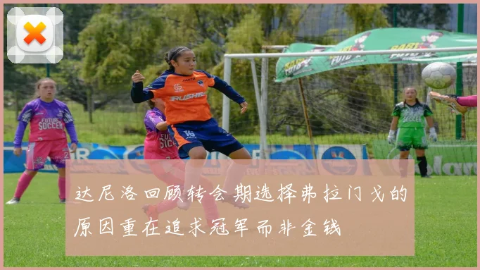 达尼洛回顾转会期选择弗拉门戈的原因重在追求冠军而非金钱