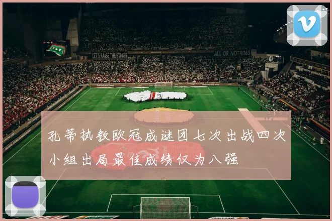 孔蒂执教欧冠成谜团七次出战四次小组出局最佳成绩仅为八强