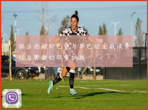 执法西超杯巴萨与毕巴的主裁谈责任与骄傲的双重挑战