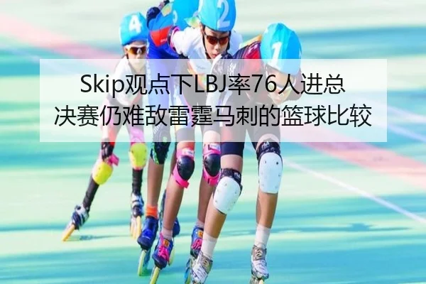 Skip观点下LBJ率76人进总决赛仍难敌雷霆马刺的篮球比较 - xingkong