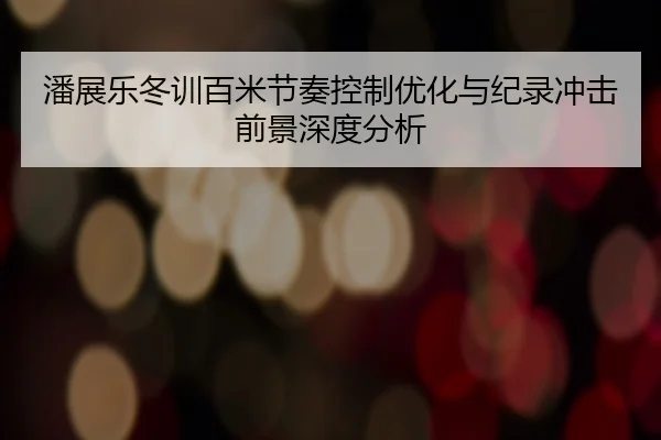 潘展乐冬训百米节奏控制优化与纪录冲击前景深度分析 - xingkong